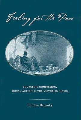 Feeling for the Poor: Bourgeois Compassion, Social Action, and the Victorian Novel by Carolyn Betensky