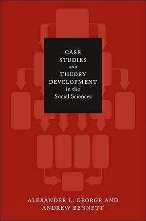 Case Studies And Theory Development In The Social Sciences by Alexander L. George, Alexander L. George, Andrew Bennett