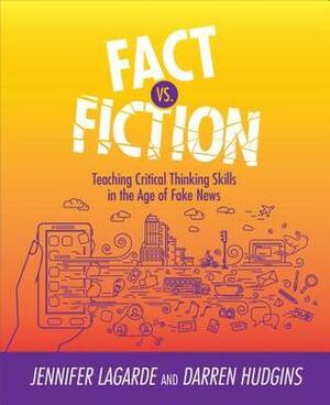 Fact vs. Fiction: Teaching Critical Thinking Skills in the Age of Fake News by Jennifer Lagrade, Darren Hudgins