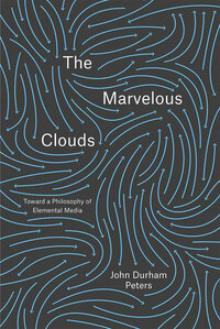 The Marvelous Clouds: Toward a Philosophy of Elemental Media by John Durham Peters