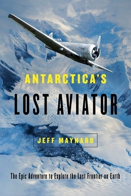 Antarctica's Lost Aviator: The Epic Adventure to Explore the Last Frontier on Earth by Jeff Maynard