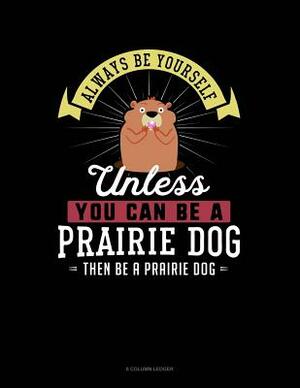 Always Be Yourself Unless You Can Be a Prairie Dog Then Be a Prairie Dog: 8 Column Ledger by Blue Cloud Novelty