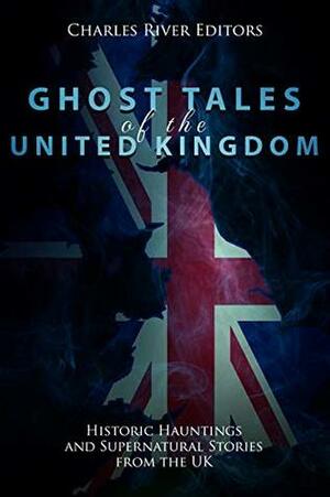 Ghost Tales of the United Kingdom: Historic Hauntings and Supernatural Stories from the UK by Charles River Editors