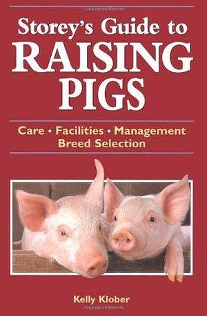 Storey's Guide to Raising Pigs: Care, Facilities, Management, Breed Selection by Kelly Klober, Kelly Klober