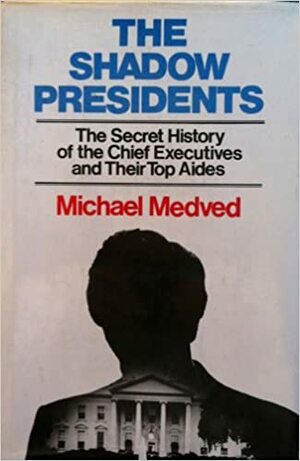 The Shadow Presidents: The Secret History of the Chief Executives and Their Top Aides by Michael Medved