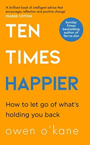 Ten Times Happier: A guide on how to let go of what’s holding you back from the bestselling author of TEN TO ZEN by Owen O'Kane