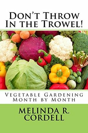 Don't Throw In the Trowel!: Vegetable Gardening Month by Month by Melinda R. Cordell