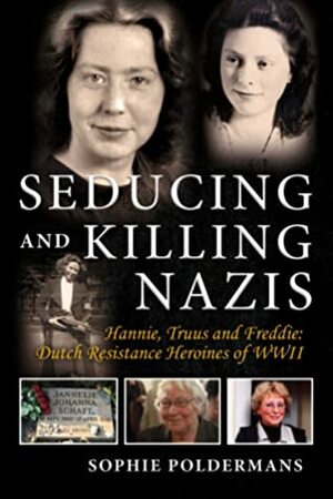 Seducing and Killing Nazis: Hannie, Truus and Freddie: Dutch Resistance Heroines of WWII by Sophie Poldermans