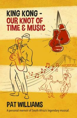 King Kong - Our Knot of Time and Music: A Personal Memoir of South Africa's Legendary Musical by Pat Williams