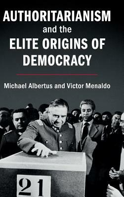 Authoritarianism and the Elite Origins of Democracy by Michael Albertus, Victor Menaldo