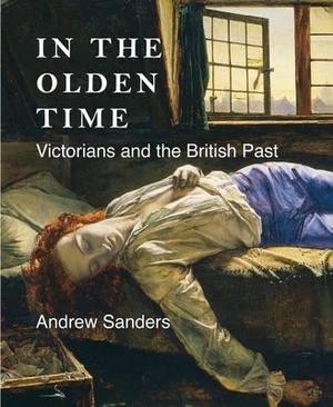 In the Olden Time: Victorians and the British Past by Andrew Sanders