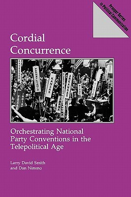 Cordial Concurrence: Orchestrating National Party Conventions in the Telepolitical Age by Dan Nimmo, Larry David Smith