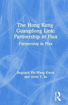 The Hong Kong-Guangdong Link: Partnership in Flux: Partnership in Flux by Alvin Y. So, Reginald Yin Kwok