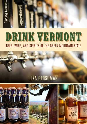 Drink Vermont: Beer, Wine, and Spirits of the Green Mountain State by Liza Gershman