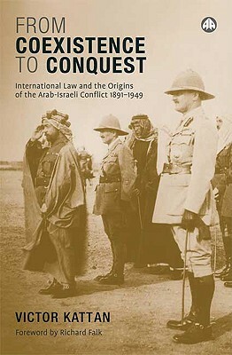 From Coexistence to Conquest: International Law and the Origins of the Arab-Israeli Conflict, 1891-1949 by Victor Kattan