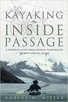Kayaking the Inside Passage: A Paddler's Guide from Olympia, Washington, to Glacier, Alaska by Robert H. Miller
