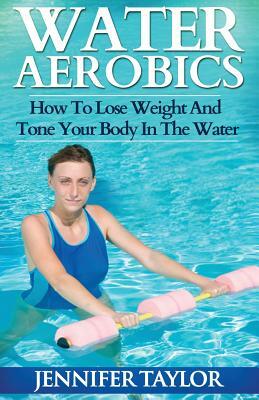 Water Aerobics - How To Lose Weight And Tone Your Body In The Water by Jennifer Taylor