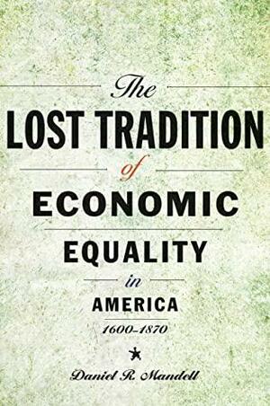 The Lost Tradition of Economic Equality in America, 1600–1870 by Daniel R. Mandell