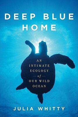 Deep Blue Home: An Intimate Ecology of Our Wild Ocean by Julia Whitty