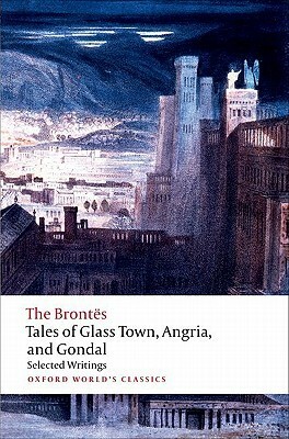 Tales of Glass Town, Angria, and Gondal: Selected Early Writings by Charlotte Brontë, Emily Brontë, Patrick Branwell Brontë, Christine Alexander, Anne Brontë