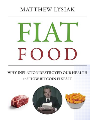 Fiat Food: Why Inflation Destroyed Our Health and How Bitcoin Fixes It by Matthew Lysiak