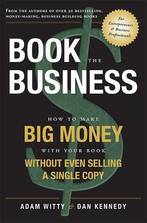 Book The Business: How To Make BIG MONEY With Your Book Without Even Selling A Single Copy by Adam Witty, Dan S. Kennedy