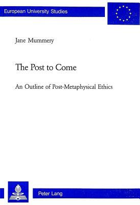 The Post to Come: An Outline of Post-Metaphysical Ethics by Jane Mummery