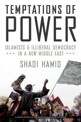 Temptations of Power: Islamists and Illiberal Democracy in a New Middle East by Shadi Hamid