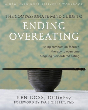The Compassionate-Mind Guide to Ending Overeating: Using Compassion-Focused Therapy to Overcome Bingeing and Disordered Eating by Ken Goss, Paul B. Gilbert