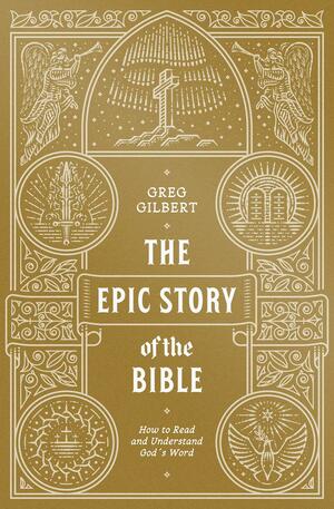 The Epic Story of the Bible: How to Read and Understand God's Word by Greg Gilbert