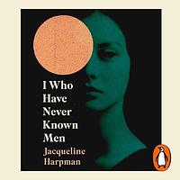 I Who Have Never Known Men by Jacqueline Harpman