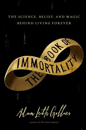 The Book of Immortality: The Science, Belief, and Magic Behind Living Forever by Adam Leith Gollner