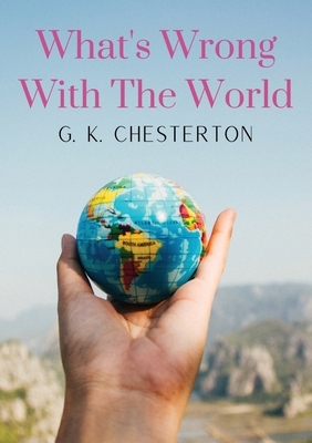 What's Wrong With The World: a social science essay by G. K. Chesterton by G.K. Chesterton