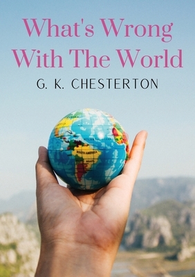 What's Wrong With The World: a social science essay by G. K. Chesterton by G. K. Chesterton