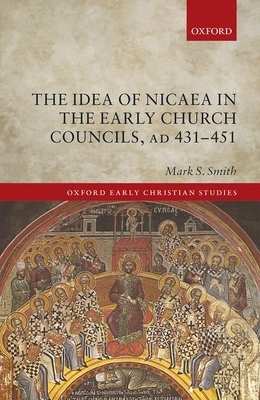 The Idea of Nicaea in the Early Church Councils, Ad 431-451 by Mark S. Smith