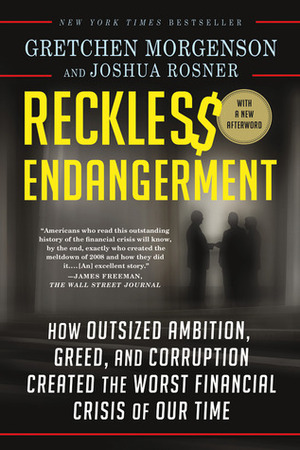 Reckless Endangerment: How Outsized Ambition, Greed, and Corruption Led to Economic Armageddon by Gretchen Morgenson