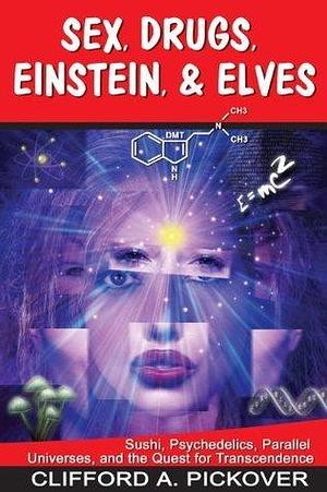 Sex, Drugs, Einstein & Elves: Sushi, Psychedelics, Parallel Universes, and the Quest for Transcendence by Clifford A. Pickover, Clifford A. Pickover