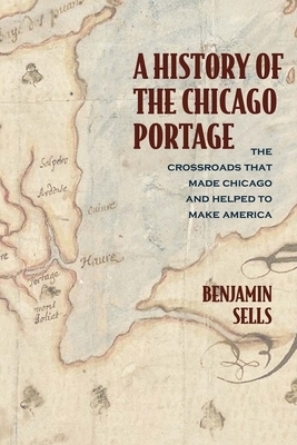 A History of the Chicago Portage: The Crossroads That Made Chicago and Helped Make America by Benjamin Sells