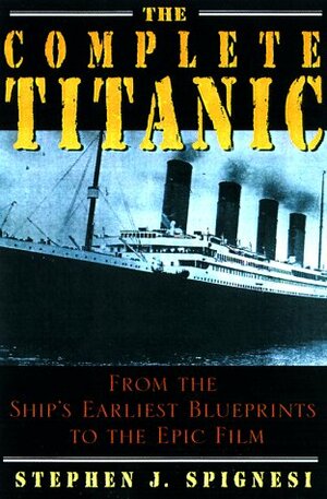 The Complete Titanic: From The Ship's Earliest Blueprints To The Epic Film by Stephen J. Spignesi