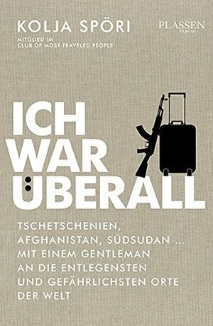 Ich war überall – Tschetschenien, Afghanistan, Südsudan – mit einem Gentleman stilsicher an die gefährlichsten Orte der Welt by Kolja Spöri