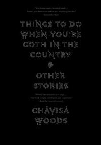 Things to Do When You're Goth in the Country: And Other Stories by Chavisa Woods