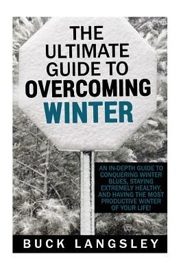 The Ultimate Guide to Overcoming Winter: An In-Depth Guide to Conquering Winter Blues, Staying Extremely Healthy, And Having the Most Productive Winte by Buck Langsley, Theodore Maddox