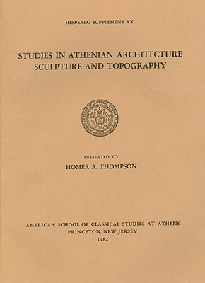 Studies in Athenian Architecture, Sculpture, and Topography Presented to Homer A. Thompson by A. Thompson, American School of Classical Studies at