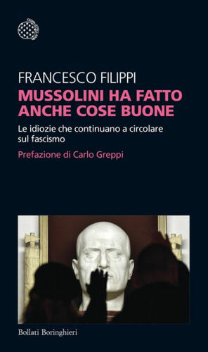 Mussolini ha fatto anche cose buone: Le idiozie che continuano a circolare sul fascismo by Carlo Greppi, Francesco Filippi