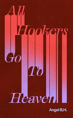 All Hookers Go To Heaven by Angel B.H., Angel B.H.