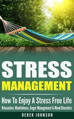 Stress Management: How To Enjoy A Stress Free Life - Relaxation, Mindfulness, Anger Management & Mood Disorders by Derek Johnson