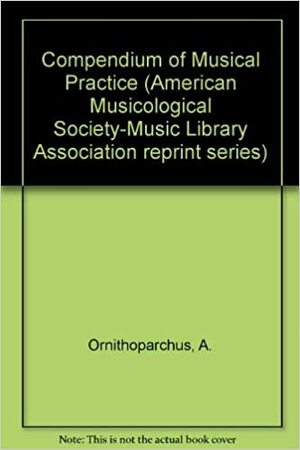 A Compendium of Musical Practice: Musice Active Micrologus, by John Dowland, Steven Ledbetter, Andreas Ornithoparchus, Gustave Reese