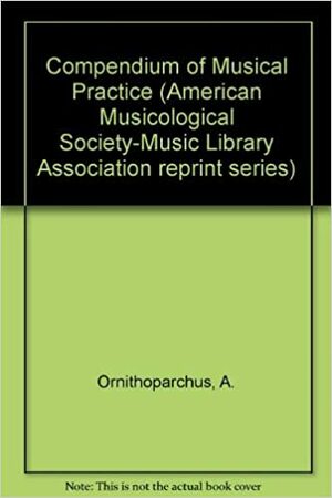 A Compendium of Musical Practice: Musice Active Micrologus, by Gustave Reese, John Dowland, Andreas Ornithoparchus, Steven Ledbetter