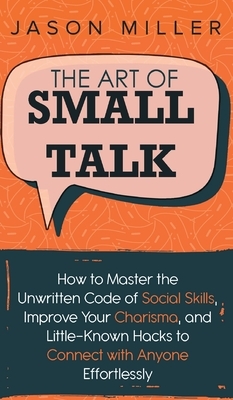 The Art of Small Talk: How to Master the Unwritten Code of Social Skills, Improve Your Charisma, and LittleKnown Hacks to Connect with Anyone by Jason Miller