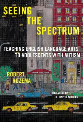 Seeing the Spectrum: Teaching English Language Arts to Adolescents with Autism by Robert Rozema